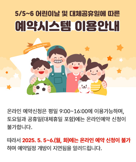5/5~6 어린이날 및 대체공휴일에 따른 예약시스템 이용안내  온라인 예약신청은 평일 9:00 ~ 16:00에 이용가능하며,토요일과 공휴일(대체휴일 포함)에는 온라인예약 신청이 불가합니다. 따라서 2025. 5. 5~6(월, 화)에는 온라인 예약 신청이 불가하며 예약일정 개방이 지연됨을 알려드립니다.
